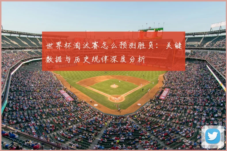 世界杯淘汰赛怎么预测胜负:关键数据与历史规律深度分析