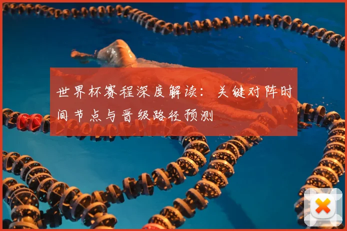 世界杯赛程深度解读：关键对阵时间节点与晋级路径预测