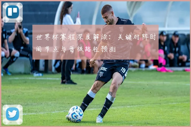 世界杯赛程深度解读：关键对阵时间节点与晋级路径预测