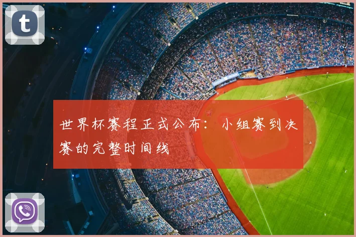世界杯赛程正式公布：小组赛到决赛的完整时间线