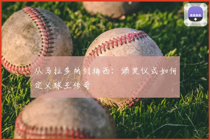 从马拉多纳到梅西:颁奖仪式如何定义球王传奇