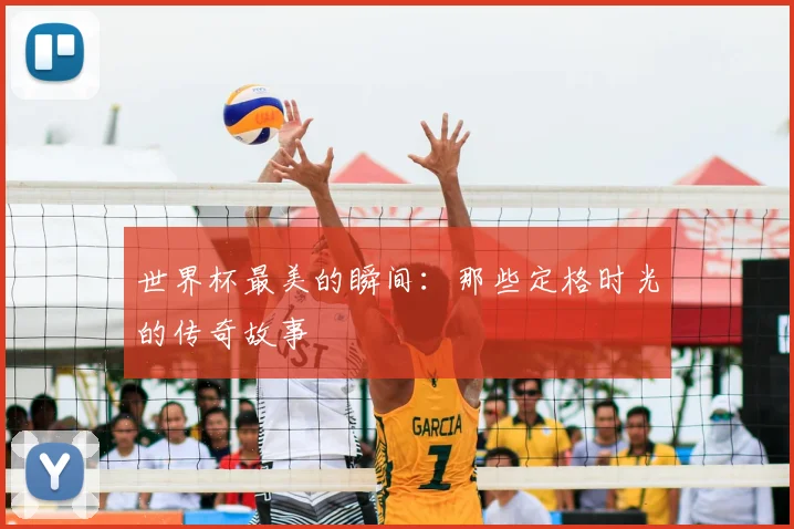 世界杯最美的瞬间:那些定格时光的传奇故事