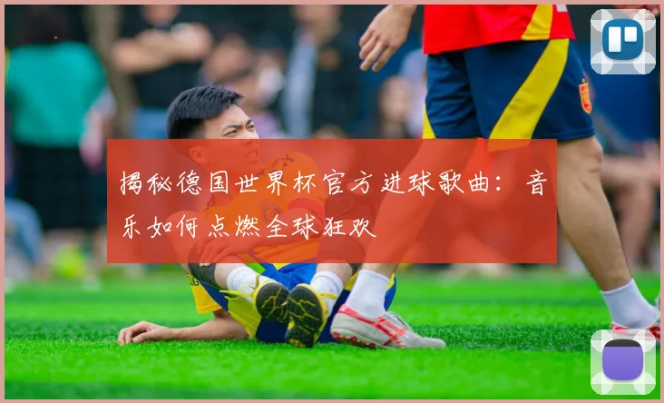 揭秘德国世界杯官方进球歌曲：音乐如何点燃全球狂欢