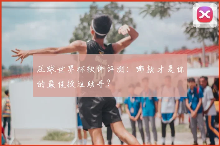 压球世界杯软件评测：哪款才是你的最佳投注助手？