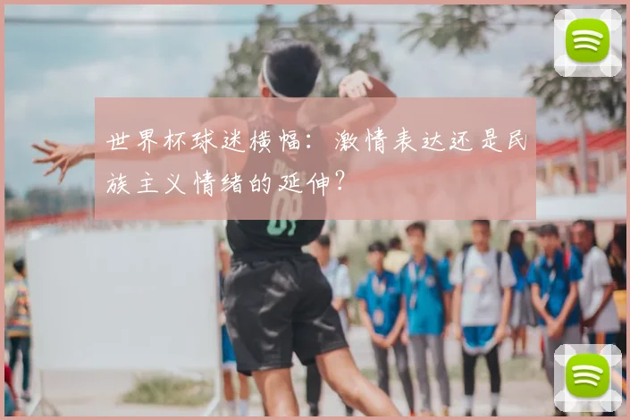 世界杯球迷横幅:激情表达还是民族主义情绪的延伸?