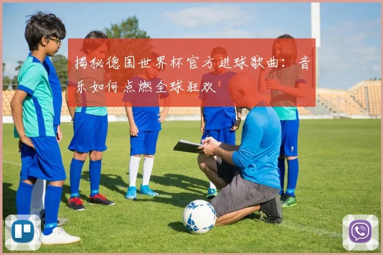 揭秘德国世界杯官方进球歌曲：音乐如何点燃全球狂欢