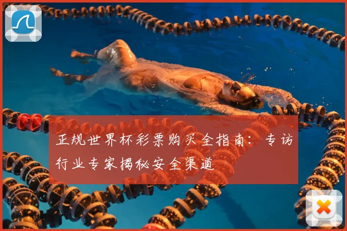 正规世界杯彩票购买全指南:专访行业专家揭秘安全渠道