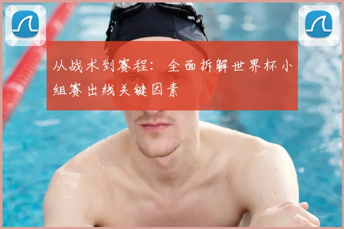 从战术到赛程：全面拆解世界杯小组赛出线关键因素