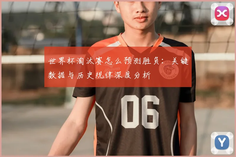世界杯淘汰赛怎么预测胜负:关键数据与历史规律深度分析