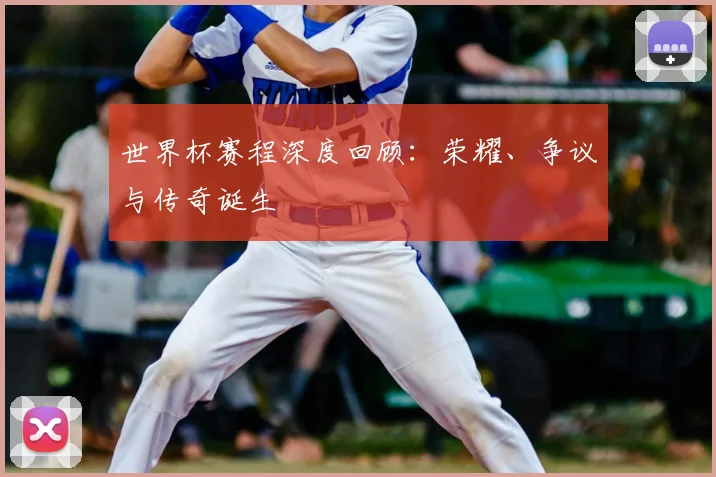 世界杯赛程深度回顾：荣耀、争议与传奇诞生