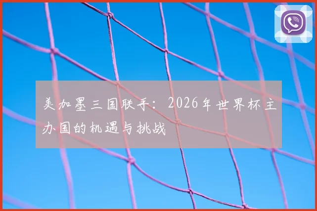 美加墨三国联手:2026年世界杯主办国的机遇与挑战