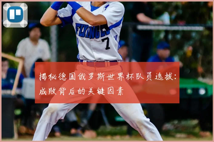 揭秘德国俄罗斯世界杯队员选拔：成败背后的关键因素