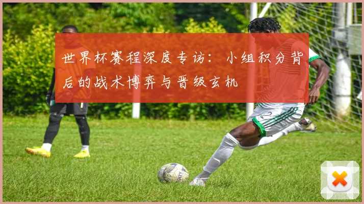 世界杯赛程深度专访：小组积分背后的战术博弈与晋级玄机