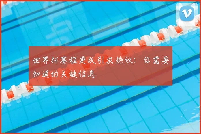 世界杯赛程更改引发热议：你需要知道的关键信息