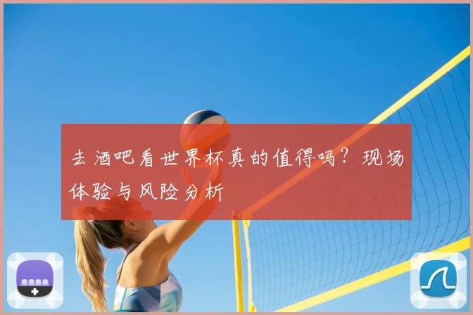 去酒吧看世界杯真的值得吗？现场体验与风险分析