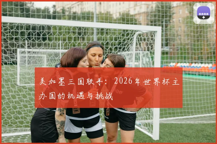 美加墨三国联手:2026年世界杯主办国的机遇与挑战