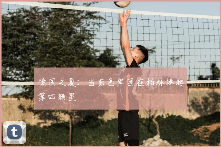 德国之夏:当蓝色军团在柏林捧起第四颗星