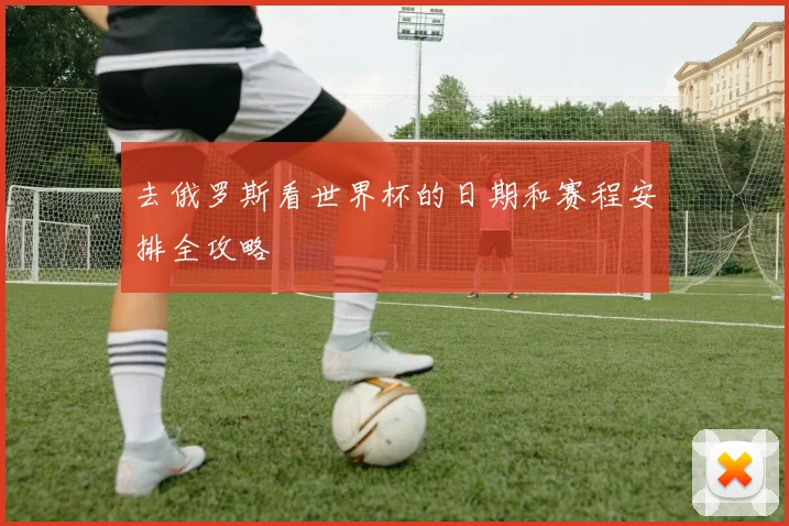 去俄罗斯看世界杯的日期和赛程安排全攻略