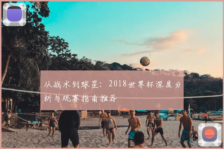 从战术到球星：2018世界杯深度分析与观赛指南推荐