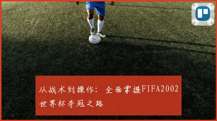从战术到操作：全面掌握FIFA2002世界杯夺冠之路