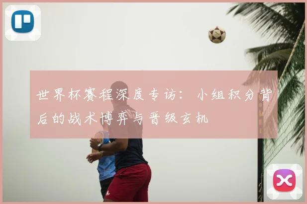 世界杯赛程深度专访：小组积分背后的战术博弈与晋级玄机