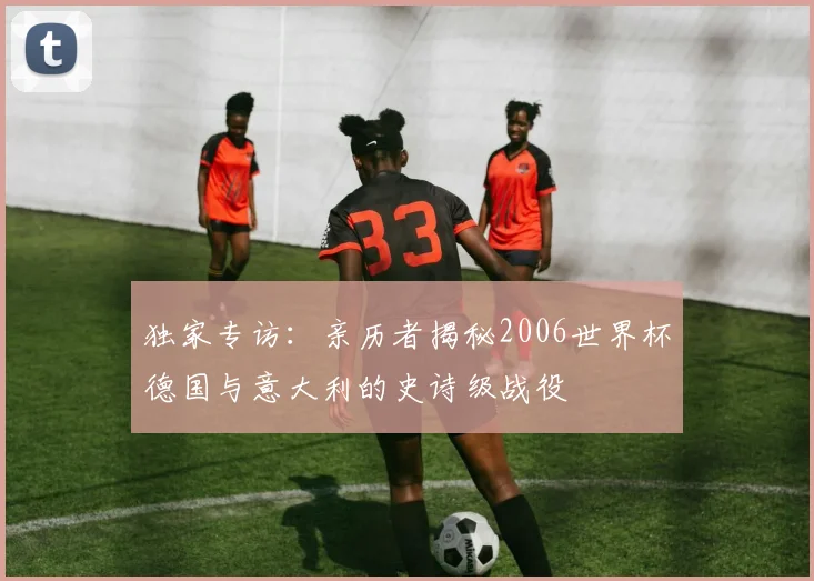 独家专访：亲历者揭秘2006世界杯德国与意大利的史诗级战役