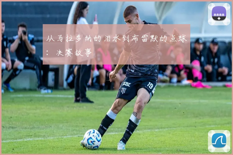 从马拉多纳的泪水到布雷默的点球:决赛故事