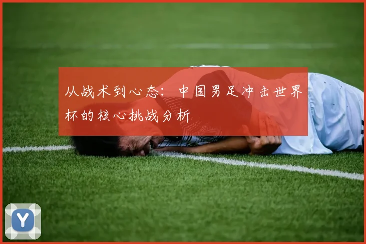 从战术到心态：中国男足冲击世界杯的核心挑战分析