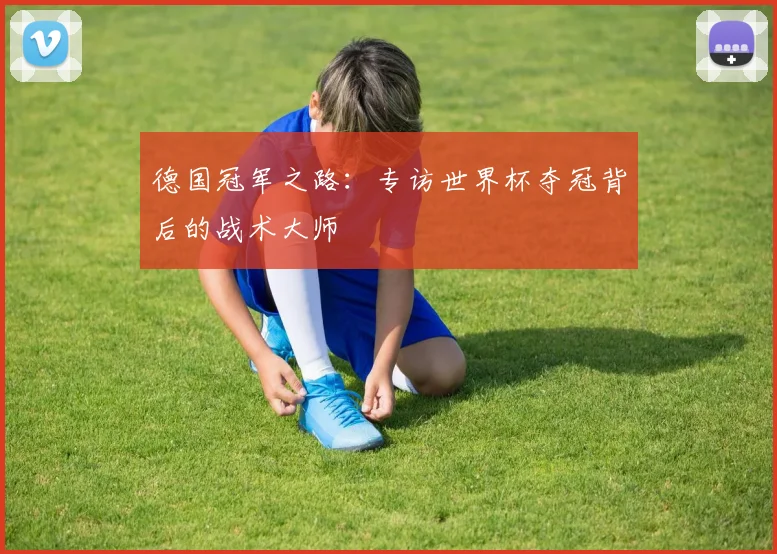 德国冠军之路：专访世界杯夺冠背后的战术大师