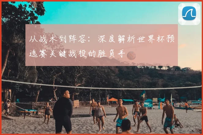 从战术到阵容：深度解析世界杯预选赛关键战役的胜负手