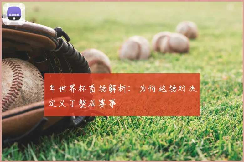 年世界杯首场解析:为何这场对决定义了整届赛事