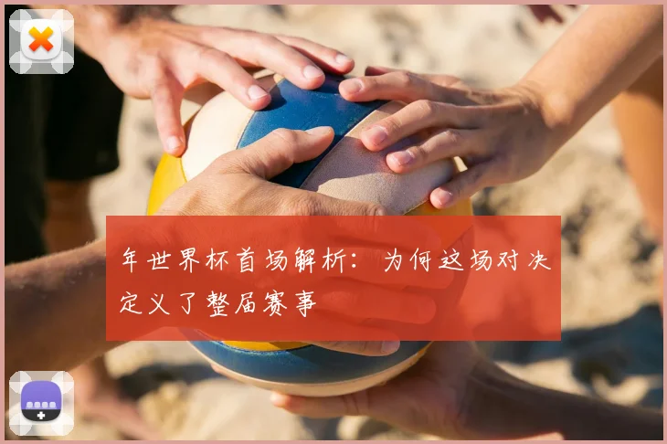 年世界杯首场解析:为何这场对决定义了整届赛事