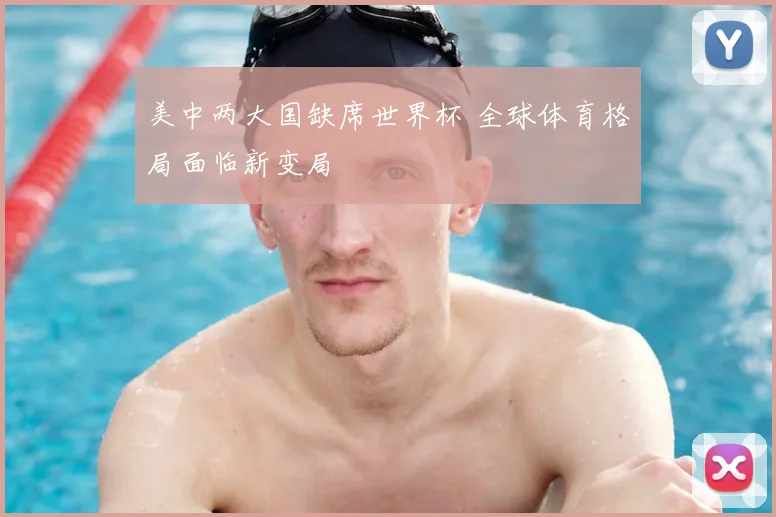 美中两大国缺席世界杯 全球体育格局面临新变局