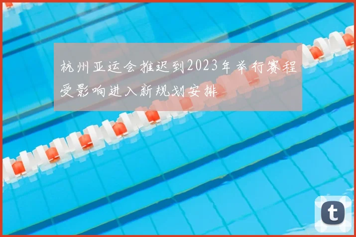 杭州亚运会推迟到2023年举行赛程受影响进入新规划安排