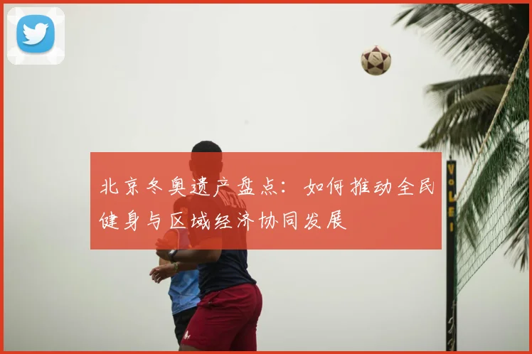 北京冬奥遗产盘点：如何推动全民健身与区域经济协同发展
