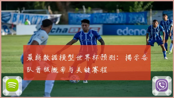 最新数据模型世界杯预测：揭示各队晋级概率与关键赛程