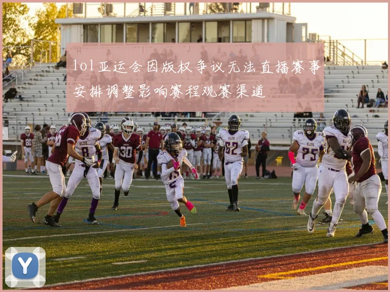 lol亚运会因版权争议无法直播赛事安排调整影响赛程观赛渠道