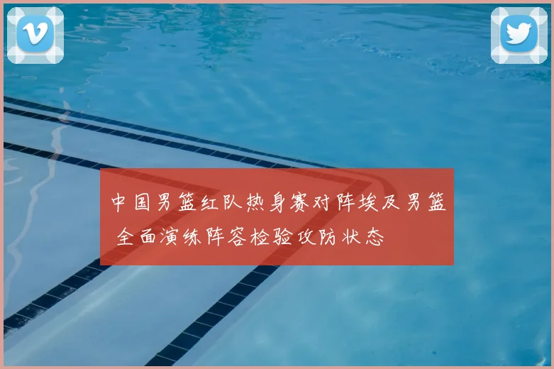 中国男篮红队热身赛对阵埃及男篮 全面演练阵容检验攻防状态