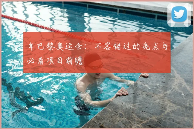年巴黎奥运会：不容错过的亮点与必看项目前瞻