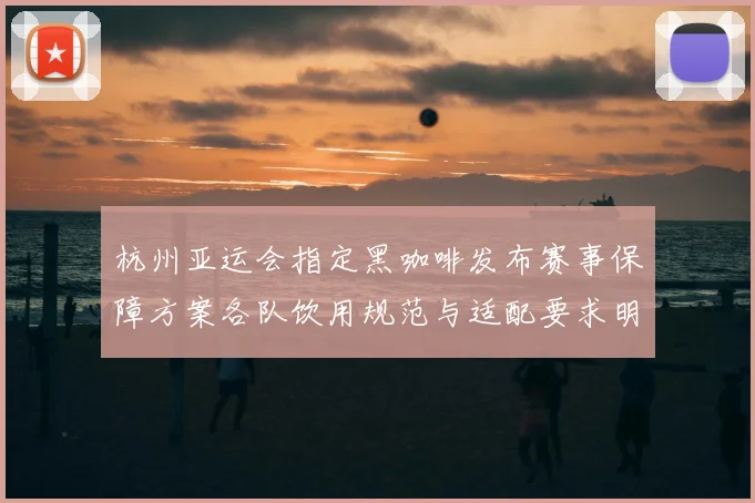 杭州亚运会指定黑咖啡发布赛事保障方案各队饮用规范与适配要求明确