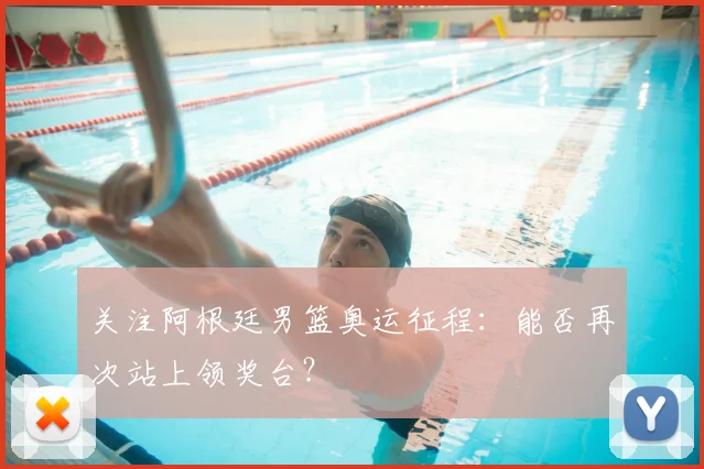 关注阿根廷男篮奥运征程：能否再次站上领奖台？