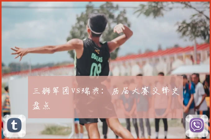 三狮军团vs瑞典：历届大赛交锋史盘点