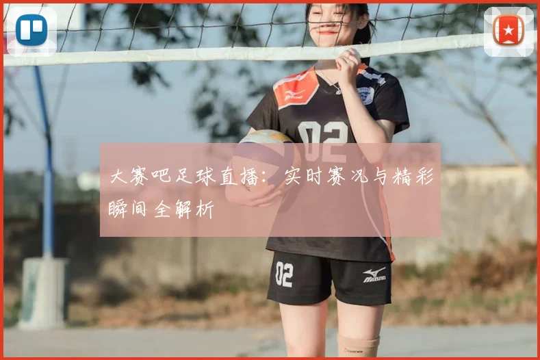大赛吧足球直播：实时赛况与精彩瞬间全解析