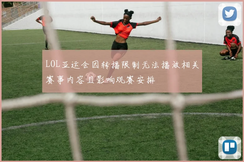 LOL亚运会因转播限制无法播放相关赛事内容且影响观赛安排