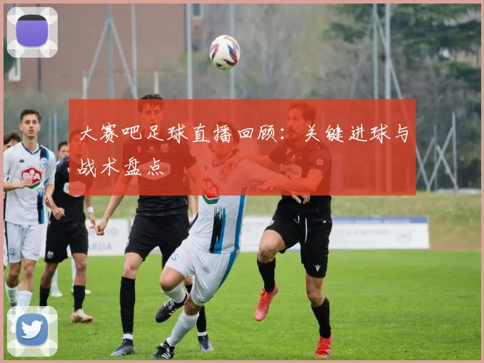 大赛吧足球直播回顾：关键进球与战术盘点