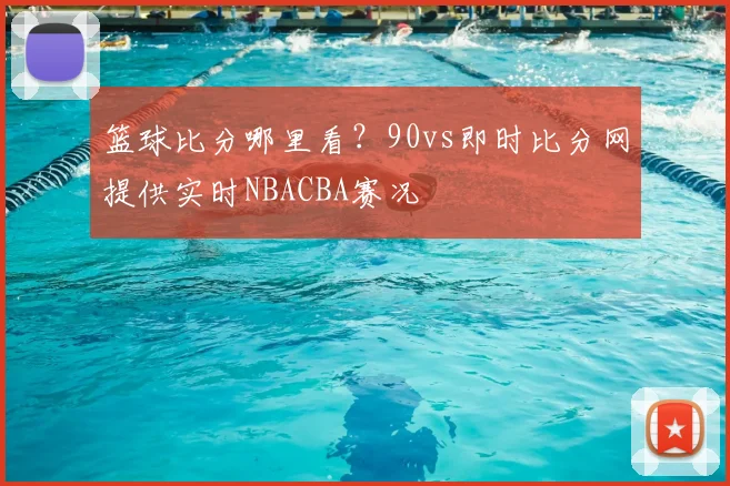 篮球比分哪里看？90vs即时比分网提供实时NBACBA赛况