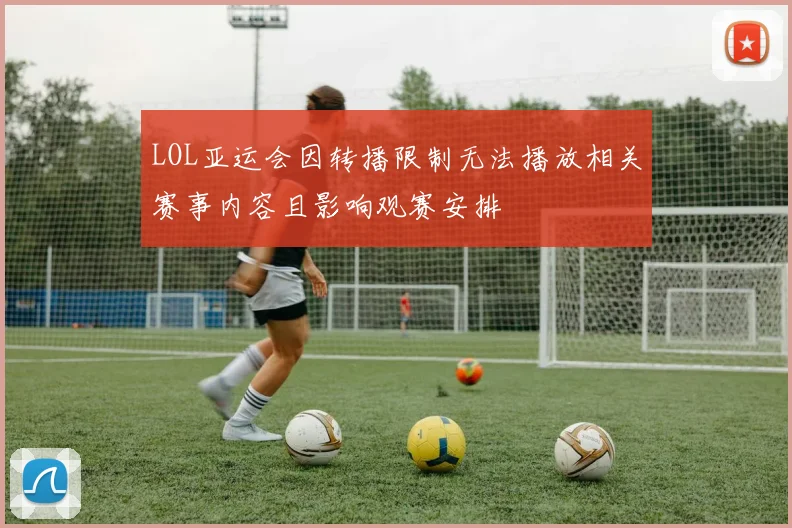 LOL亚运会因转播限制无法播放相关赛事内容且影响观赛安排