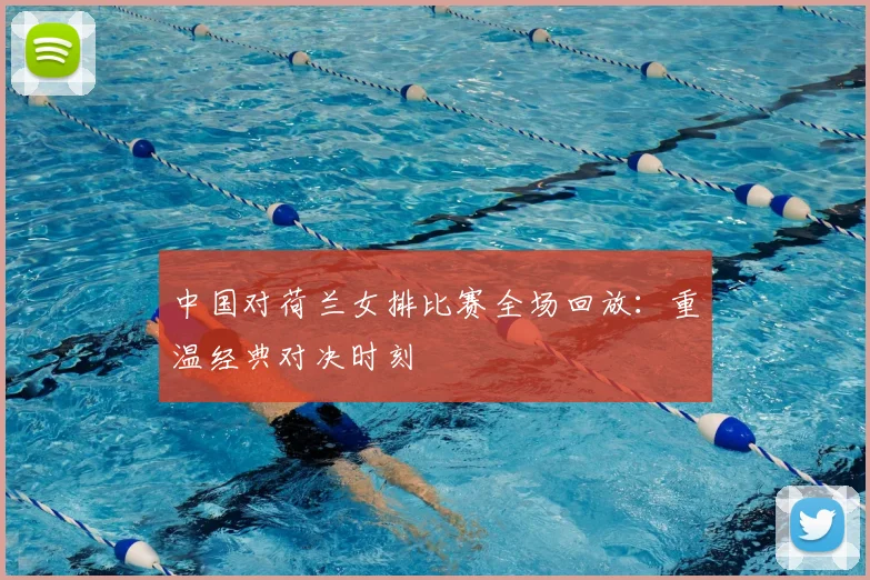 中国对荷兰女排比赛全场回放：重温经典对决时刻