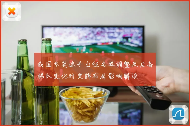 我国冬奥选手出征名单调整及后备梯队变化对奖牌布局影响解读