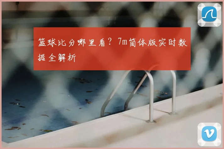 篮球比分哪里看？7m简体版实时数据全解析